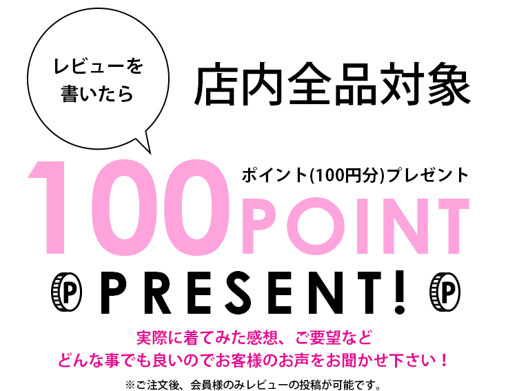 店内全品対象 レビューを書いたら100ポイント（1000円分）プレゼント！実際に着てみた感想、ご要望などどんな事でも良いのでお声をお聞かせください！※ご注文後、会員様のみレビューの投稿が可能です。